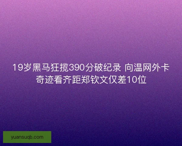 19岁黑马狂揽390分破纪录 向温网外卡奇迹看齐距郑钦文仅差10位 19岁黑马狂揽390分破纪录 向温网外卡奇迹看齐距郑钦文仅差10位