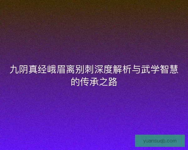 九阴真经峨眉离别刺深度解析与武学智慧的传承之路