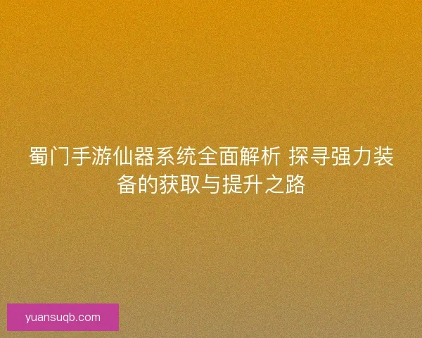 蜀门手游仙器系统全面解析 探寻强力装备的获取与提升之路 蜀门手游仙器系统全面解析 探寻强力装备的获取与提升之路