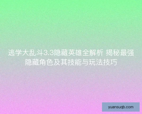逃学大乱斗3.3隐藏英雄全解析 揭秘最强隐藏角色及其技能与玩法技巧 逃学大乱斗3.3隐藏英雄全解析 揭秘最强隐藏角色及其技能与玩法技巧