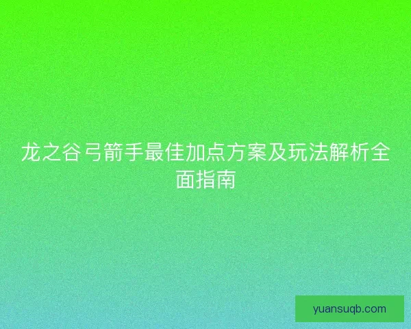 龙之谷弓箭手最佳加点方案及玩法解析全面指南