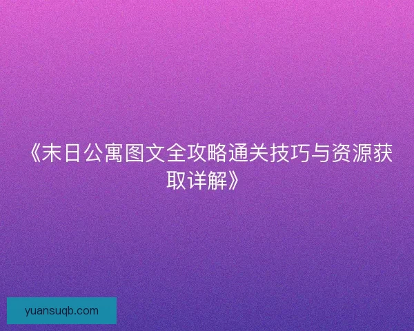 《末日公寓图文全攻略通关技巧与资源获取详解》