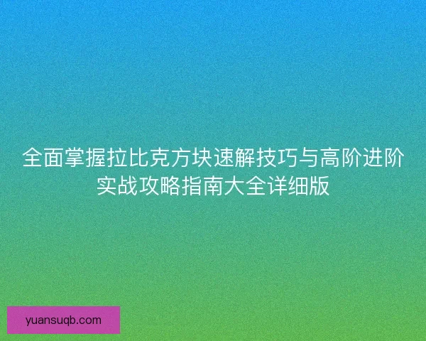 全面掌握拉比克方块速解技巧与高阶进阶实战攻略指南大全详细版