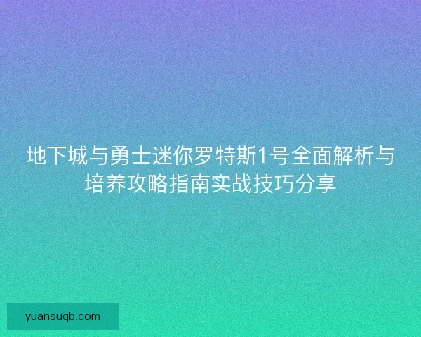 地下城与勇士迷你罗特斯1号全面解析与培养攻略指南实战技巧分享