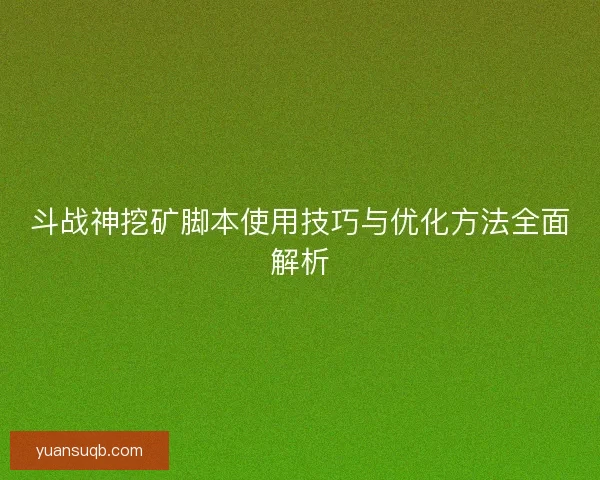 斗战神挖矿脚本使用技巧与优化方法全面解析