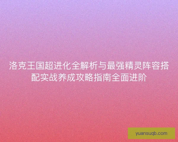 洛克王国超进化全解析与最强精灵阵容搭配实战养成攻略指南全面进阶