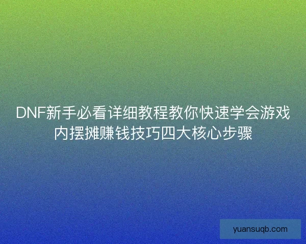 DNF新手必看详细教程教你快速学会游戏内摆摊赚钱技巧四大核心步骤
