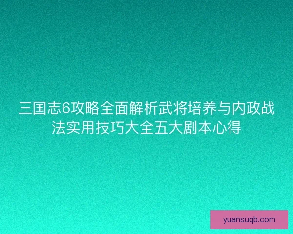三国志6攻略全面解析武将培养与内政战法实用技巧大全五大剧本心得
