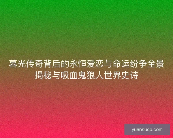 暮光传奇背后的永恒爱恋与命运纷争全景揭秘与吸血鬼狼人世界史诗 暮光传奇背后的永恒爱恋与命运纷争全景揭秘与吸血鬼狼人世界史诗