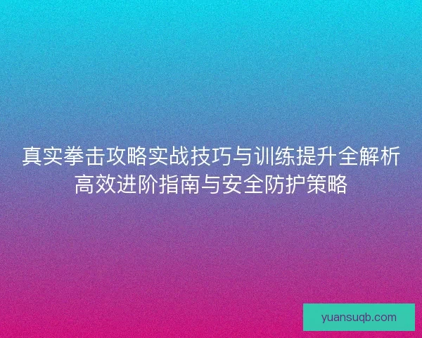 真实拳击攻略实战技巧与训练提升全解析高效进阶指南与安全防护策略