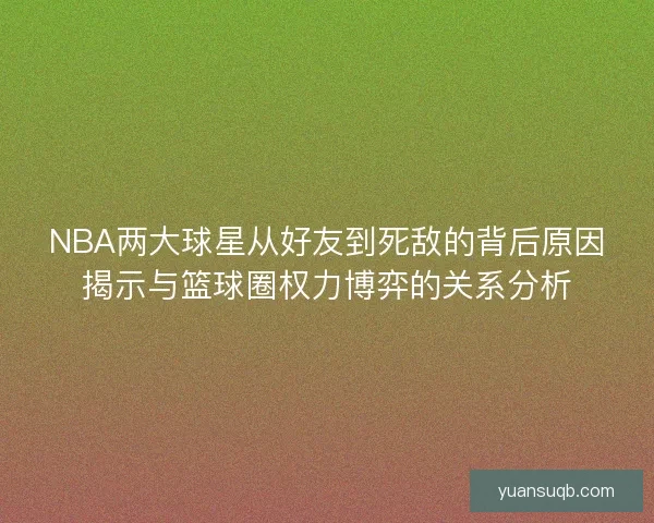 NBA两大球星从好友到死敌的背后原因揭示与篮球圈权力博弈的关系分析 NBA两大球星从好友到死敌的背后原因揭示与篮球圈权力博弈的关系分析