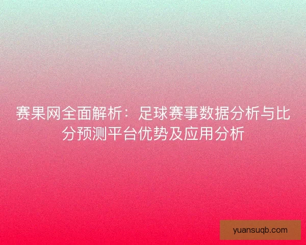 赛果网全面解析:足球赛事数据分析与比分预测平台优势及应用分析 赛果网全面解析:足球赛事数据分析与比分预测平台优势及应用分析