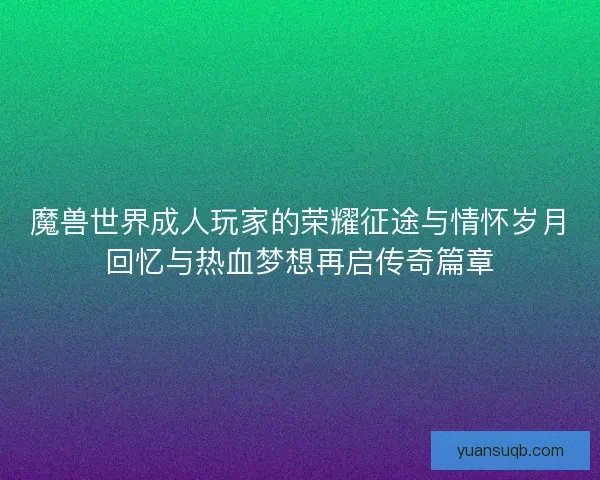 魔兽世界成人玩家的荣耀征途与情怀岁月回忆与热血梦想再启传奇篇章
