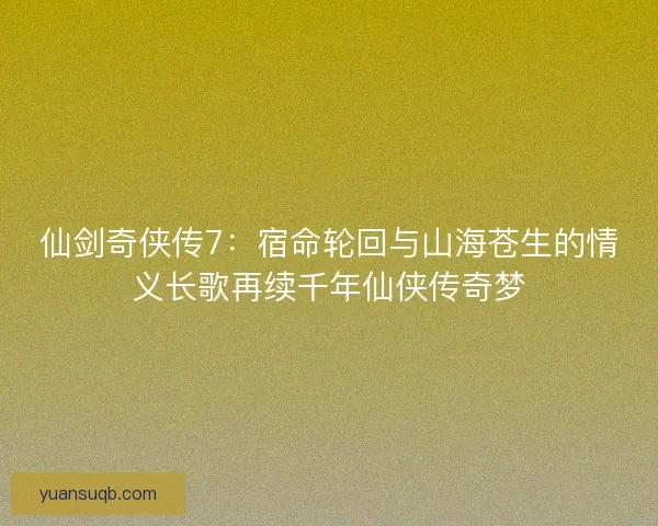 仙剑奇侠传7:宿命轮回与山海苍生的情义长歌再续千年仙侠传奇梦 仙剑奇侠传7:宿命轮回与山海苍生的情义长歌再续千年仙侠传奇梦