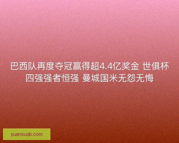 巴西队再度夺冠赢得超4.4亿奖金 世俱杯四强强者恒强 曼城国米无怨无悔