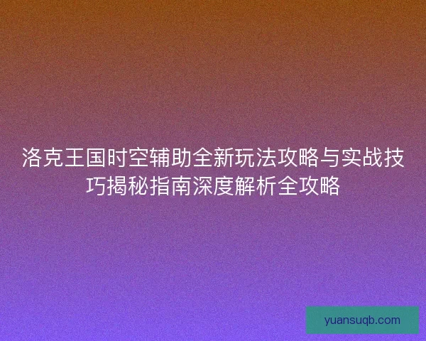 洛克王国时空辅助全新玩法攻略与实战技巧揭秘指南深度解析全攻略