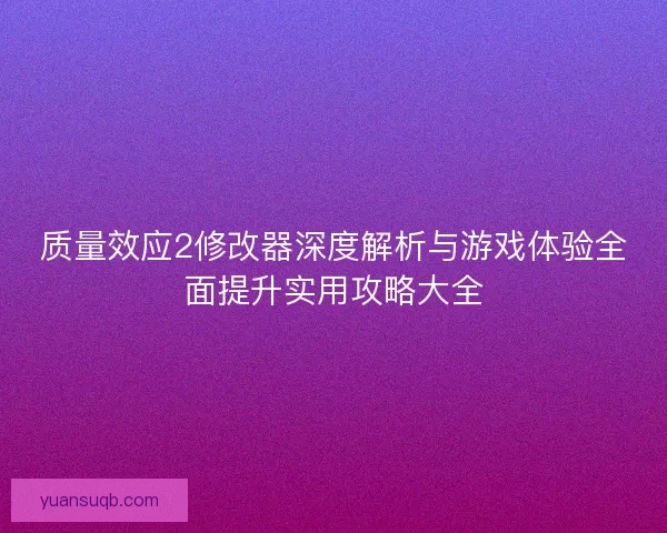 质量效应2修改器深度解析与游戏体验全面提升实用攻略大全