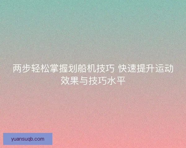 两步轻松掌握划船机技巧 快速提升运动效果与技巧水平