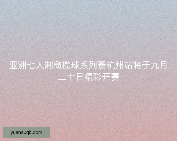 亚洲七人制橄榄球系列赛杭州站将于九月二十日精彩开赛