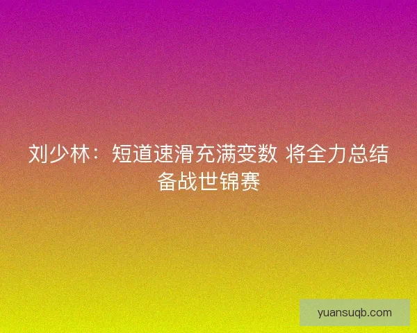 刘少林：短道速滑充满变数 将全力总结备战世锦赛