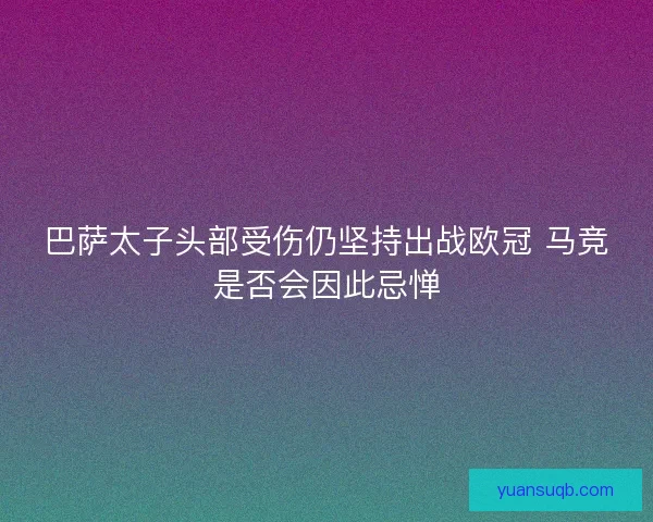巴萨太子头部受伤仍坚持出战欧冠 马竞是否会因此忌惮 巴萨太子头部受伤仍坚持出战欧冠 马竞是否会因此忌惮