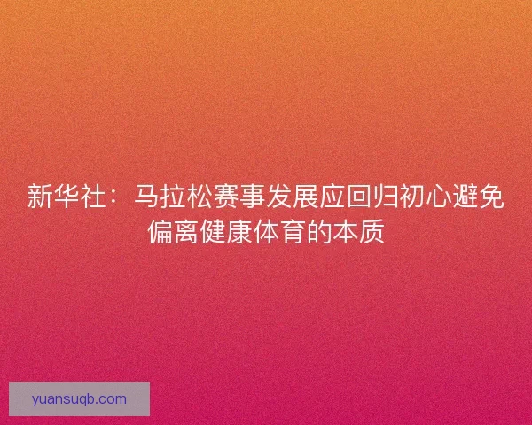 新华社:马拉松赛事发展应回归初心避免偏离健康体育的本质 新华社:马拉松赛事发展应回归初心避免偏离健康体育的本质