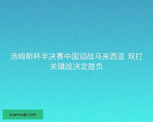 汤姆斯杯半决赛中国迎战马来西亚 双打关键战决定胜负 汤姆斯杯半决赛中国迎战马来西亚 双打关键战决定胜负