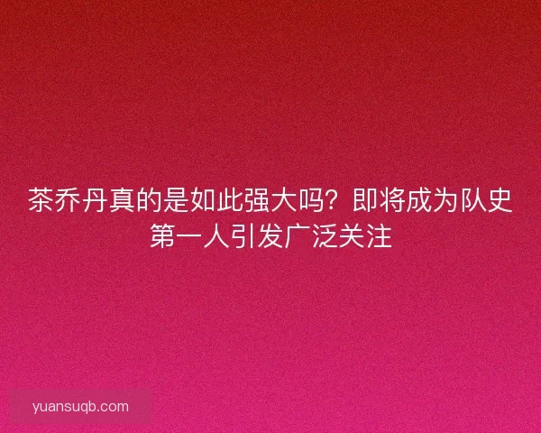 茶乔丹真的是如此强大吗？即将成为队史第一人引发广泛关注
