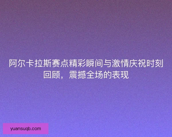 阿尔卡拉斯赛点精彩瞬间与激情庆祝时刻回顾，震撼全场的表现