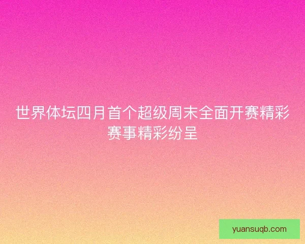 世界体坛四月首个超级周末全面开赛精彩赛事精彩纷呈 世界体坛四月首个超级周末全面开赛精彩赛事精彩纷呈