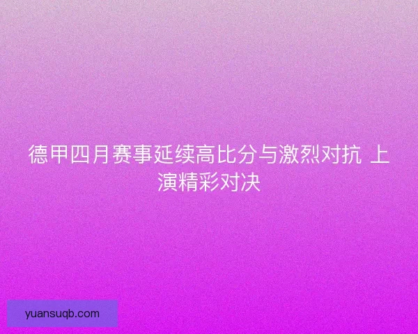 德甲四月赛事延续高比分与激烈对抗 上演精彩对决 德甲四月赛事延续高比分与激烈对抗 上演精彩对决