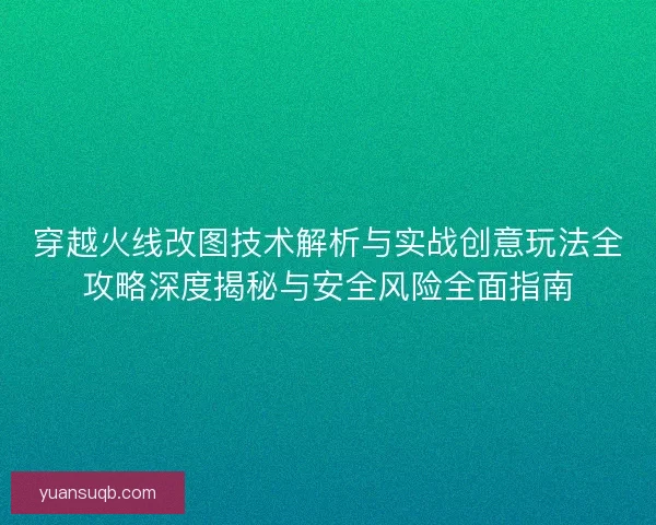 穿越火线改图技术解析与实战创意玩法全攻略深度揭秘与安全风险全面指南 穿越火线改图技术解析与实战创意玩法全攻略深度揭秘与安全风险全面指南