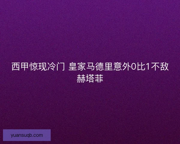 西甲惊现冷门 皇家马德里意外0比1不敌赫塔菲 西甲惊现冷门 皇家马德里意外0比1不敌赫塔菲