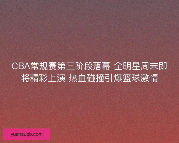 CBA常规赛第三阶段落幕 全明星周末即将精彩上演 热血碰撞引爆篮球激情 CBA常规赛第三阶段落幕 全明星周末即将精彩上演 热血碰撞引爆篮球激情