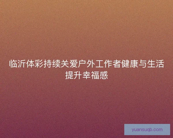 临沂体彩持续关爱户外工作者健康与生活提升幸福感 临沂体彩持续关爱户外工作者健康与生活提升幸福感