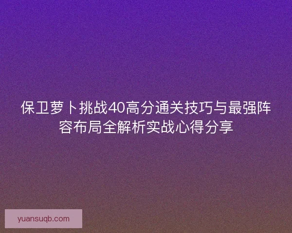 保卫萝卜挑战40高分通关技巧与最强阵容布局全解析实战心得分享 保卫萝卜挑战40高分通关技巧与最强阵容布局全解析实战心得分享