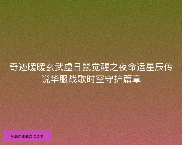 奇迹暖暖玄武虚日鼠觉醒之夜命运星辰传说华服战歌时空守护篇章 奇迹暖暖玄武虚日鼠觉醒之夜命运星辰传说华服战歌时空守护篇章