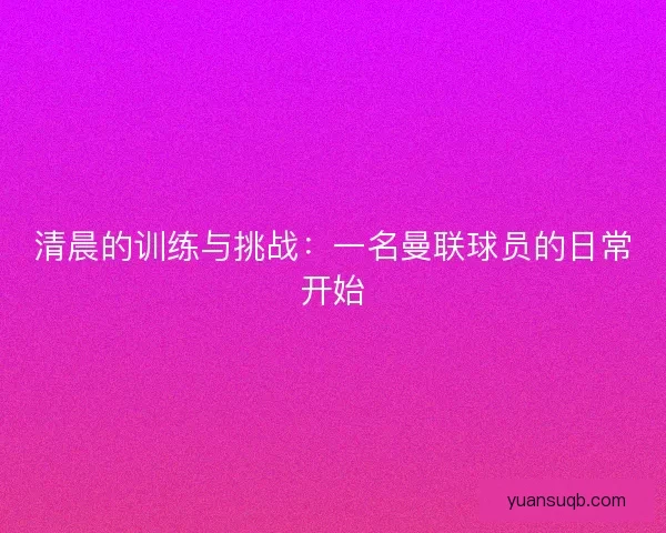 清晨的训练与挑战:一名曼联球员的日常开始 清晨的训练与挑战:一名曼联球员的日常开始