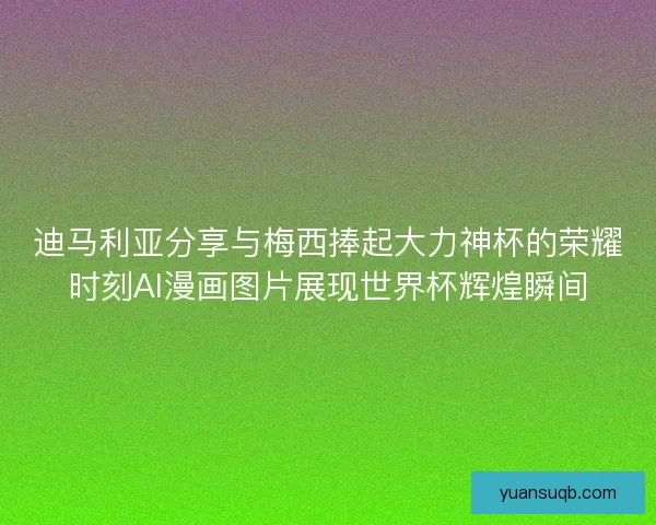 迪马利亚分享与梅西捧起大力神杯的荣耀时刻AI漫画图片展现世界杯辉煌瞬间 迪马利亚分享与梅西捧起大力神杯的荣耀时刻AI漫画图片展现世界杯辉煌瞬间