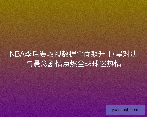 NBA季后赛收视数据全面飙升 巨星对决与悬念剧情点燃全球球迷热情