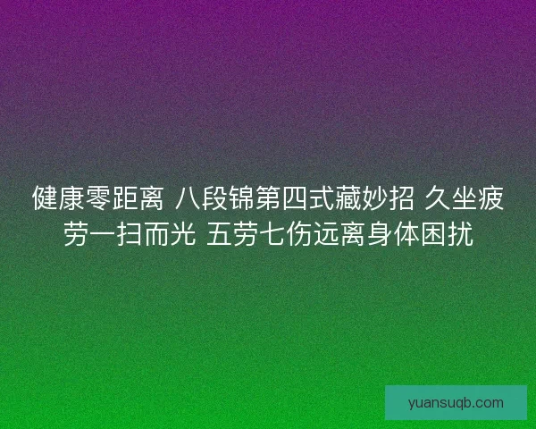 健康零距离 八段锦第四式藏妙招 久坐疲劳一扫而光 五劳七伤远离身体困扰