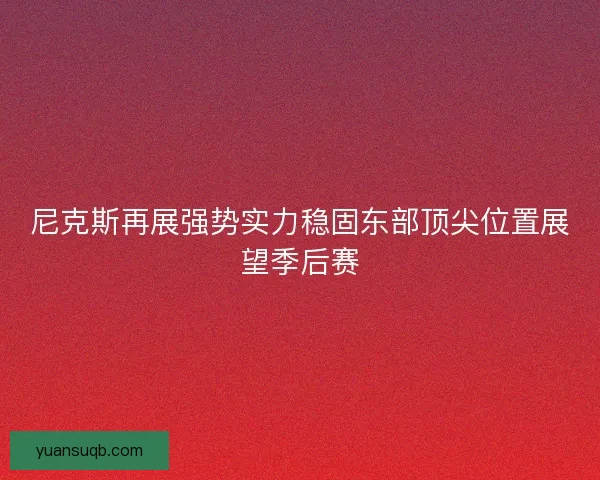尼克斯再展强势实力稳固东部顶尖位置展望季后赛