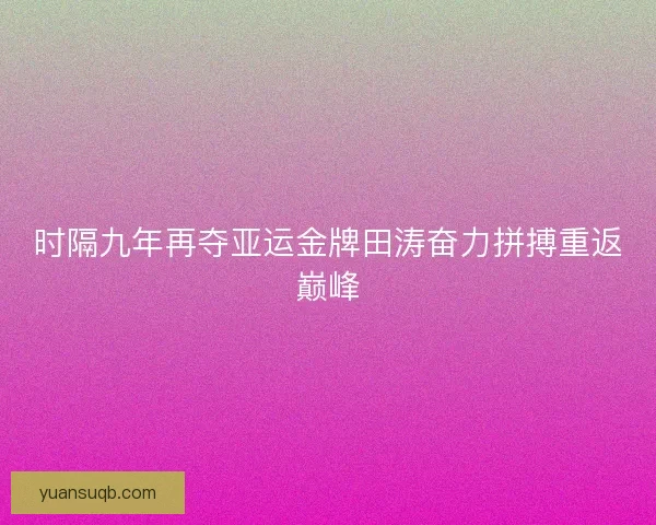 时隔九年再夺亚运金牌田涛奋力拼搏重返巅峰 时隔九年再夺亚运金牌田涛奋力拼搏重返巅峰