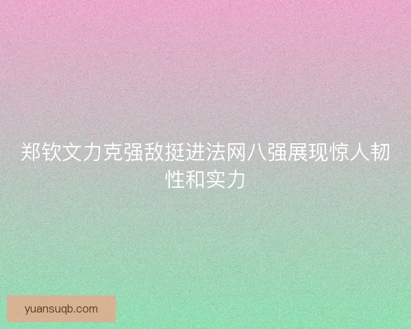 郑钦文力克强敌挺进法网八强展现惊人韧性和实力 郑钦文力克强敌挺进法网八强展现惊人韧性和实力