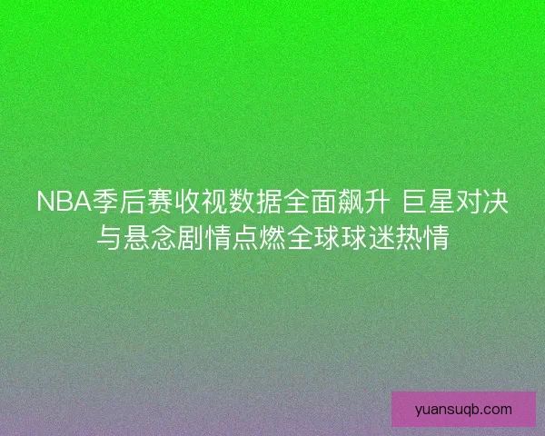 NBA季后赛收视数据全面飙升 巨星对决与悬念剧情点燃全球球迷热情 NBA季后赛收视数据全面飙升 巨星对决与悬念剧情点燃全球球迷热情