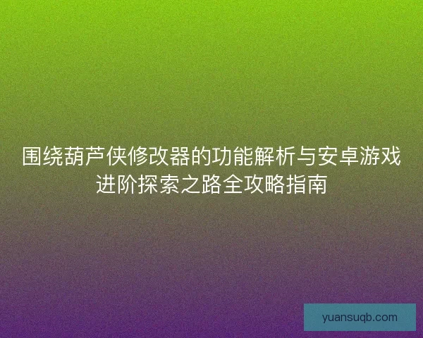 围绕葫芦侠修改器的功能解析与安卓游戏进阶探索之路全攻略指南 围绕葫芦侠修改器的功能解析与安卓游戏进阶探索之路全攻略指南
