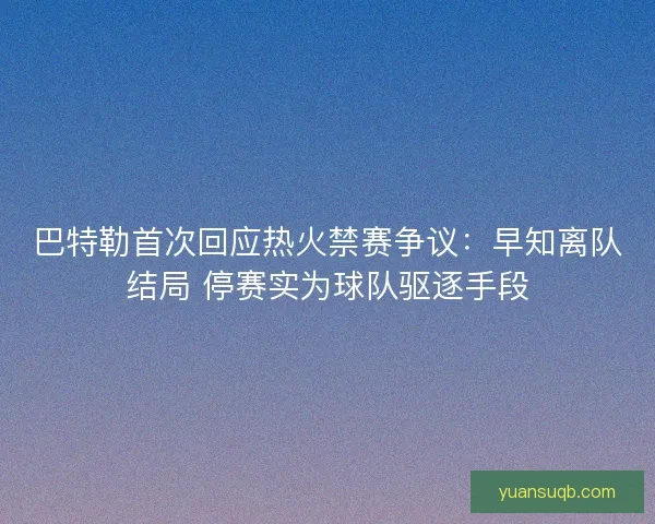 巴特勒首次回应热火禁赛争议：早知离队结局 停赛实为球队驱逐手段