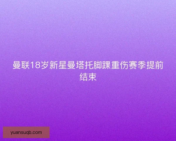 曼联18岁新星曼塔托脚踝重伤赛季提前结束 曼联18岁新星曼塔托脚踝重伤赛季提前结束