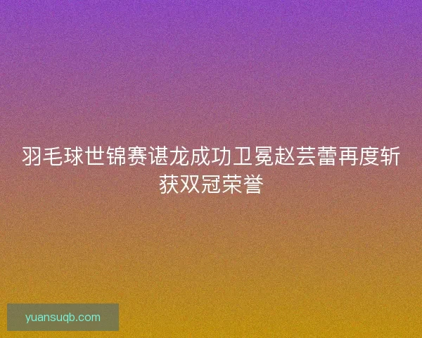 羽毛球世锦赛谌龙成功卫冕赵芸蕾再度斩获双冠荣誉 羽毛球世锦赛谌龙成功卫冕赵芸蕾再度斩获双冠荣誉