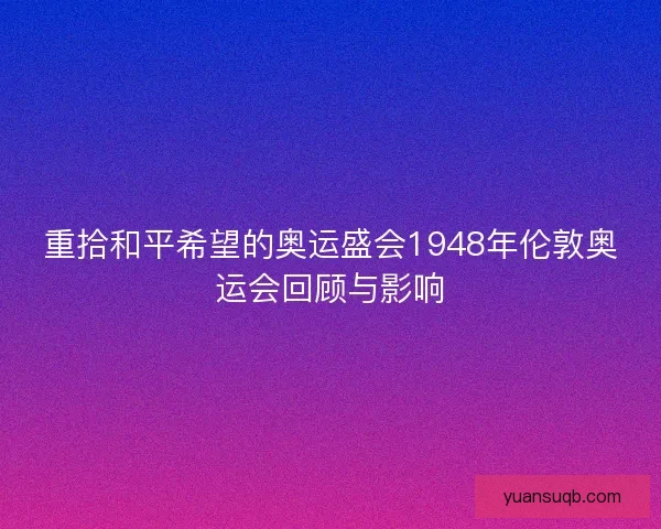 重拾和平希望的奥运盛会1948年伦敦奥运会回顾与影响 重拾和平希望的奥运盛会1948年伦敦奥运会回顾与影响